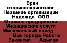 Врач-оториноларинголог › Название организации ­ Надежда, ООО › Отрасль предприятия ­ Медицинские услуги › Минимальный оклад ­ 50 000 - Все города Работа » Вакансии   . Адыгея респ.,Адыгейск г.